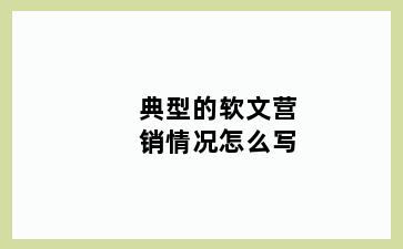 典型的软文营销情况怎么写