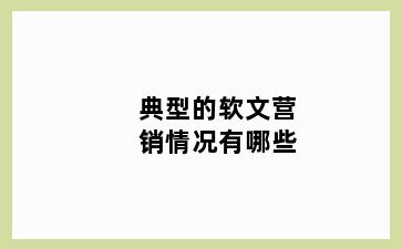 典型的软文营销情况有哪些