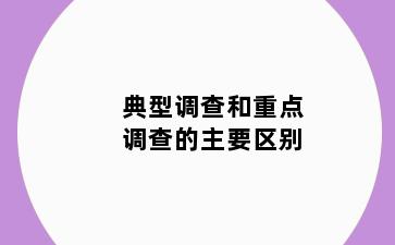 典型调查和重点调查的主要区别