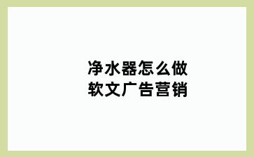 净水器怎么做软文广告营销