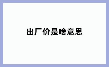 出厂价是啥意思