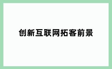 创新互联网拓客前景