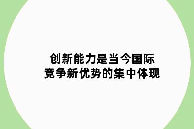 创新能力是当今国际竞争新优势的集中体现