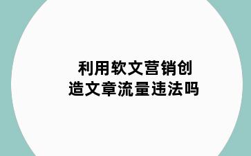 利用软文营销创造文章流量违法吗