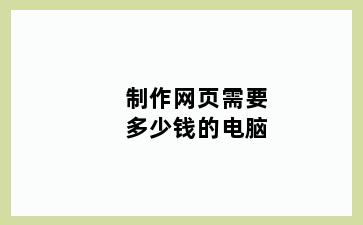 制作网页需要多少钱的电脑