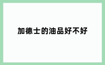 加德士的油品好不好