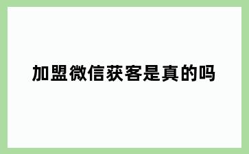 加盟微信获客是真的吗
