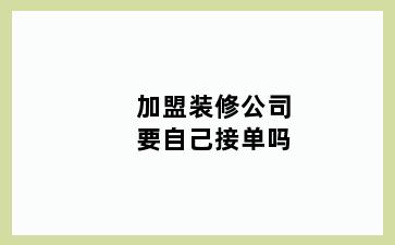 加盟装修公司要自己接单吗