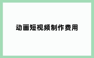 动画短视频制作费用