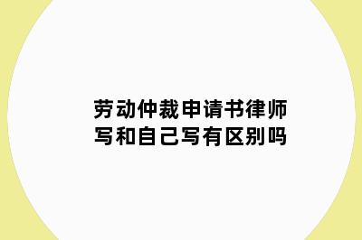 劳动仲裁申请书律师写和自己写有区别吗