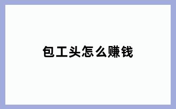 包工头怎么赚钱
