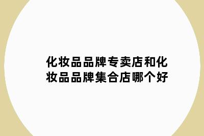 化妆品品牌专卖店和化妆品品牌集合店哪个好