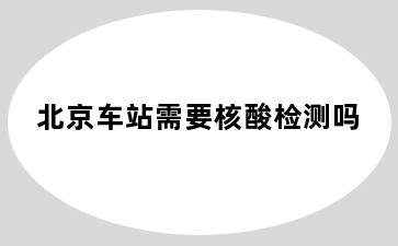 北京车站需要核酸检测吗