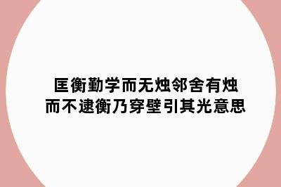 匡衡勤学而无烛邻舍有烛而不逮衡乃穿壁引其光意思
