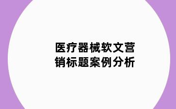 医疗器械软文营销标题案例分析