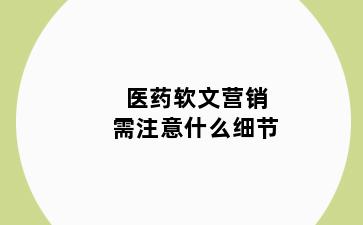医药软文营销需注意什么细节