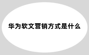 华为软文营销方式是什么