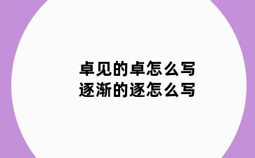 卓见的卓怎么写逐渐的逐怎么写