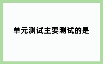 单元测试主要测试的是