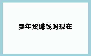 卖年货赚钱吗现在