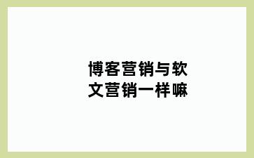 博客营销与软文营销一样嘛