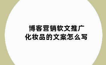 博客营销软文推广化妆品的文案怎么写