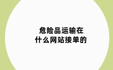 危险品运输在什么网站接单的
