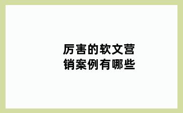 厉害的软文营销案例有哪些
