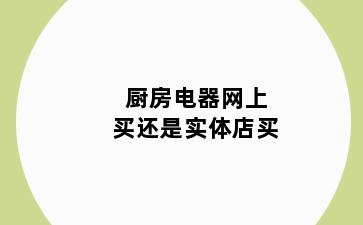 厨房电器网上买还是实体店买