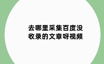 去哪里采集百度没收录的文章呀视频