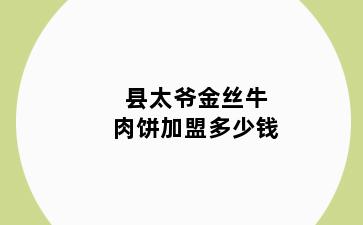 县太爷金丝牛肉饼加盟多少钱
