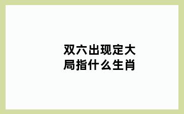 双六出现定大局指什么生肖
