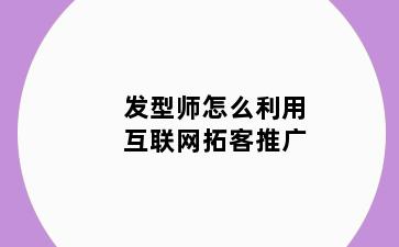 发型师怎么利用互联网拓客推广