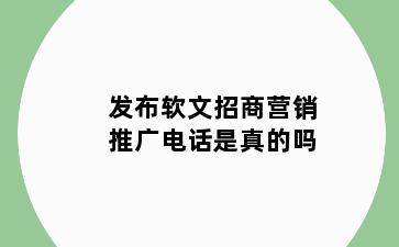 发布软文招商营销推广电话是真的吗
