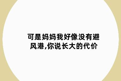 可是妈妈我好像没有避风港,你说长大的代价