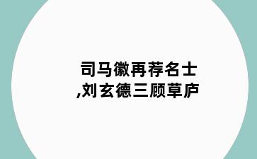 司马徽再荐名士,刘玄德三顾草庐