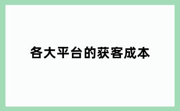 各大平台的获客成本