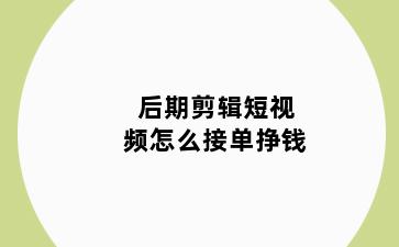 后期剪辑短视频怎么接单挣钱