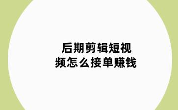 后期剪辑短视频怎么接单赚钱
