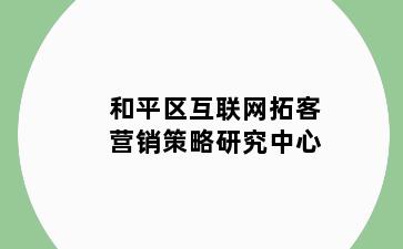 和平区互联网拓客营销策略研究中心