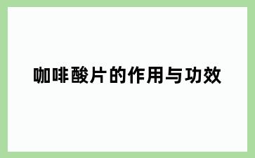 咖啡酸片的作用与功效