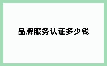 品牌服务认证多少钱