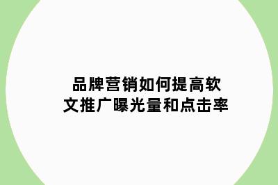 品牌营销如何提高软文推广曝光量和点击率
