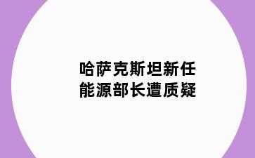 哈萨克斯坦新任能源部长遭质疑