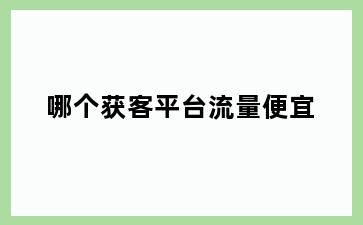 哪个获客平台流量便宜