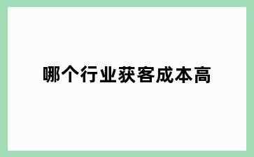 哪个行业获客成本高