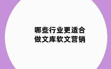 哪些行业更适合做文库软文营销