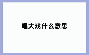 唱大戏什么意思