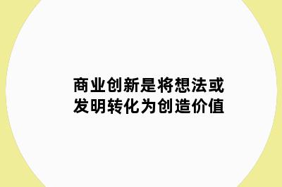 商业创新是将想法或发明转化为创造价值