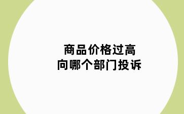 商品价格过高向哪个部门投诉